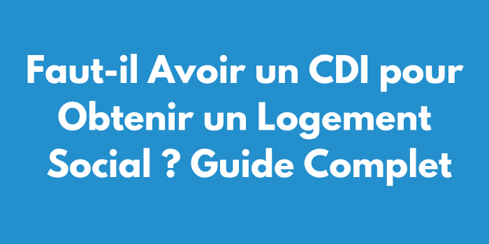 Faut-il Avoir un CDI pour Obtenir un Logement Social ? Guide Complet