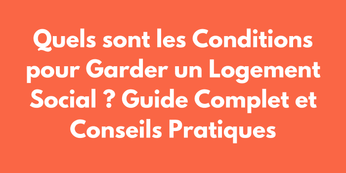 Quels sont les Conditions pour Garder un Logement Social ? Guide Complet et Conseils Pratiques