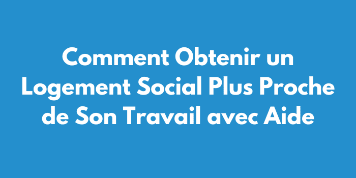 Comment Obtenir un Logement Social Plus Proche de Son Travail avec Aide